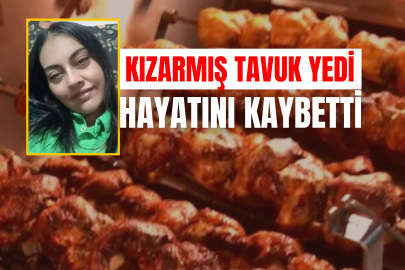 Kızarmış tavuk yüzünden hayatını kaybetti